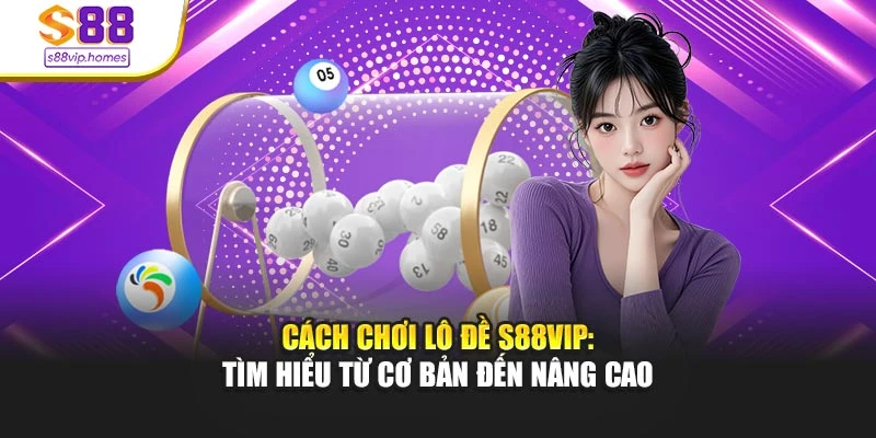 Cách Chơi Lô Đề S88vip - Tìm Hiểu Từ Cơ Bản Đến Nâng Cao